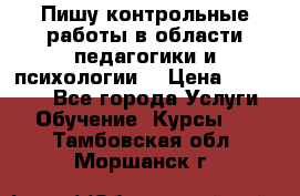 Пишу контрольные работы в области педагогики и психологии. › Цена ­ 300-650 - Все города Услуги » Обучение. Курсы   . Тамбовская обл.,Моршанск г.